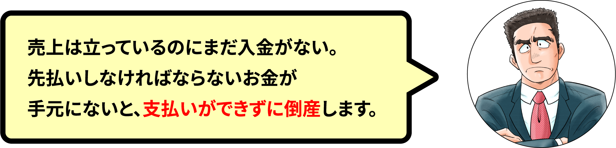 売上は立っているのにまだ入金がない。先払いしなければならないお金が手元にないと、支払いができずに倒産します。